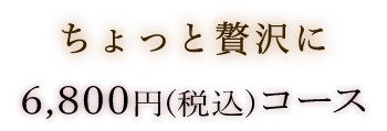 ちょっと贅沢に 6,800円(税込)コース